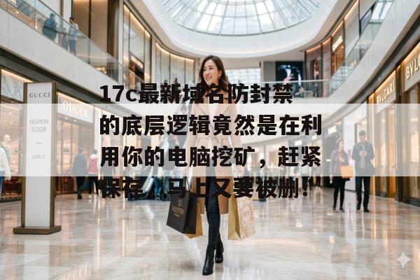 17c最新域名防封禁的底层逻辑竟然是在利用你的电脑挖矿，赶紧保存，马上又要被删！
