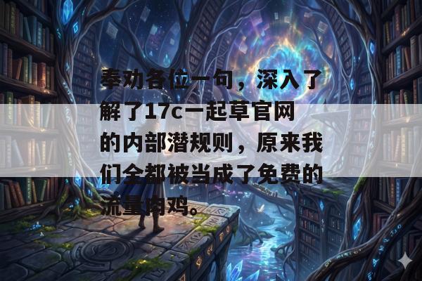 奉劝各位一句，深入了解了17c一起草官网的内部潜规则，原来我们全都被当成了免费的流量肉鸡。