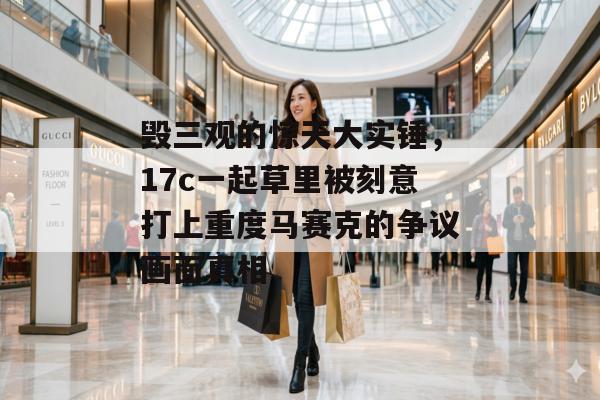 毁三观的惊天大实锤,17c一起草里被刻意打上重度马赛克的争议画面真相 毁三观的惊天大实锤,17c一起草里被刻意打上重度马赛克的争议画面真相