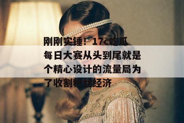 刚刚实锤！17c吃瓜每日大赛从头到尾就是个精心设计的流量局为了收割粉丝经济