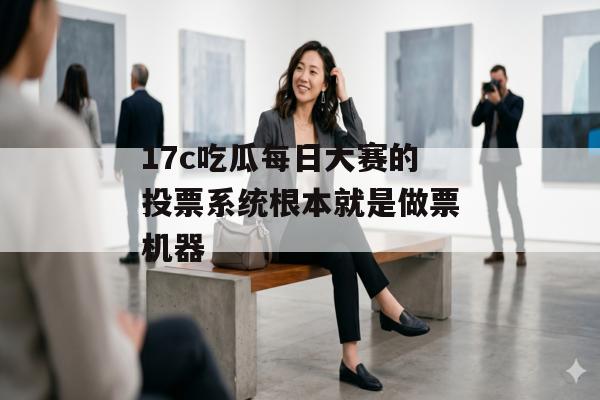 17c吃瓜每日大赛的投票系统根本就是做票机器