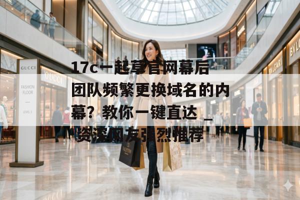 17c一起草官网幕后团队频繁更换域名的内幕？教你一键直达 _ 资深网友强烈推荐