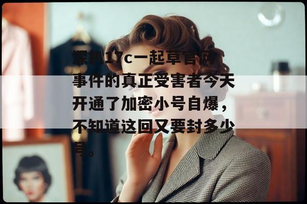 深扒17c一起草官网事件的真正受害者今天开通了加密小号自爆，不知道这回又要封多少号。
