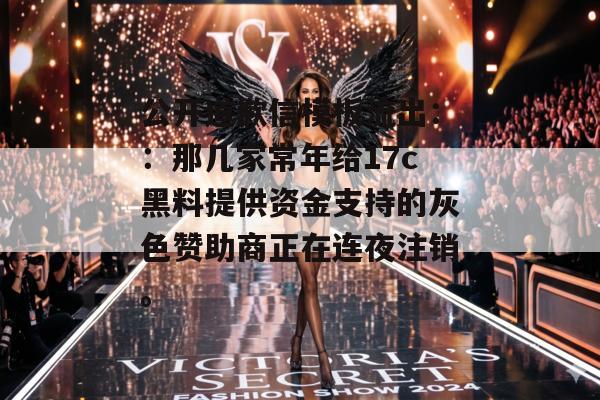 公开道歉信模板流出：：那几家常年给17c黑料提供资金支持的灰色赞助商正在连夜注销。
