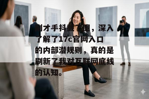 刚才手抖截了图，深入了解了17c官网入口的内部潜规则，真的是刷新了我对互联网底线的认知。