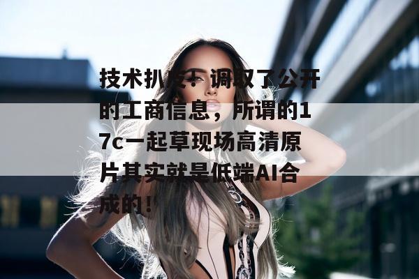 技术扒皮！调取了公开的工商信息，所谓的17c一起草现场高清原片其实就是低端AI合成的！